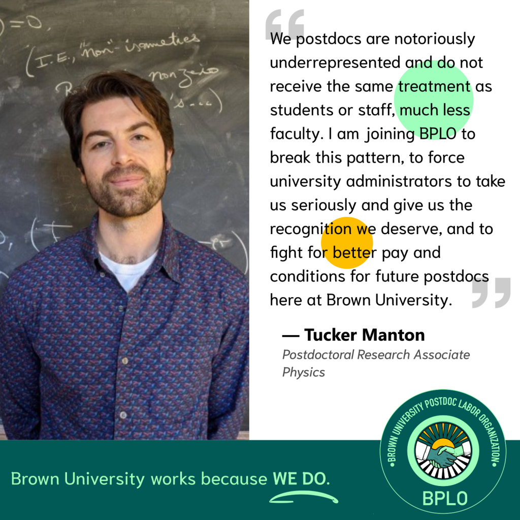 BPLO Testimonial by Tucker Manton, which reads: "We postdocs are notoriously underrepresented and do not receive the same treatment as students or staff, much less faculty. I am joining BPLO to break this pattern, to force university administrators to take us seriously and give us the recognition we deserve, and to fight for better pay and conditions for future postdocs here at Brown University."